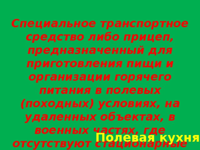 Специальное транспортное средство либо прицеп, предназначенный для приготовления пищи и организации горячего питания в полевых (походных) условиях, на удаленных объектах, в военных частях, где отсутствуют стационарные объекты для приготовления пищи Полевая кухня 