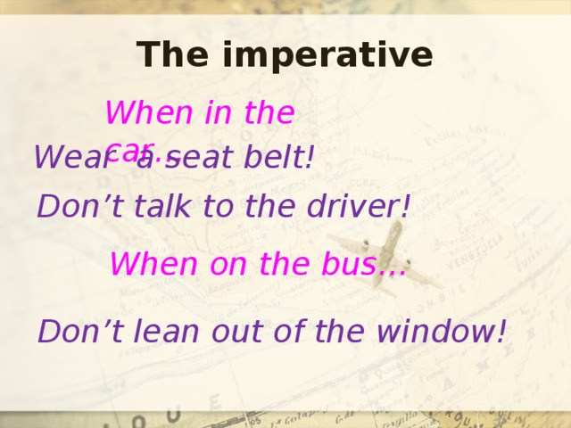 The imperative When in the car… Wear a seat belt! Don’t talk to the driver! When on the bus… Don’t lean out of the window! 