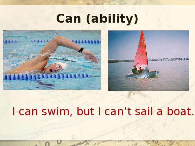 Can (ability) I can swim, but I can’t sail a boat. 