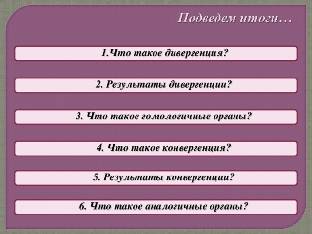 Что такое дивергенция? Что такое дивергенция? 2. Результаты дивергенции? 2. Результаты дивергенции? 3. Что такое гомологичные органы? 3. Что такое гомологичные органы? 4. Что такое конвергенция? 4. Что такое конвергенция? 5. Результаты конвергенции? 5. Результаты конвергенции? 6. Что такое аналогичные органы? 6. Что такое аналогичные органы?