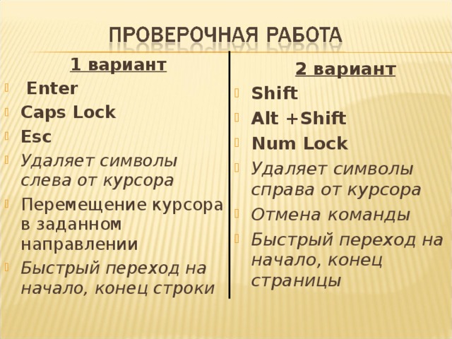 1 вариант  Enter Caps Lock Esc Удаляет символы слева от курсора Перемещение курсора в заданном направлении Быстрый переход на начало, конец строки   2 вариант Shift Alt + Shift Num Lock Удаляет символы справа от курсора Отмена  команды Быстрый переход на начало, конец страницы  