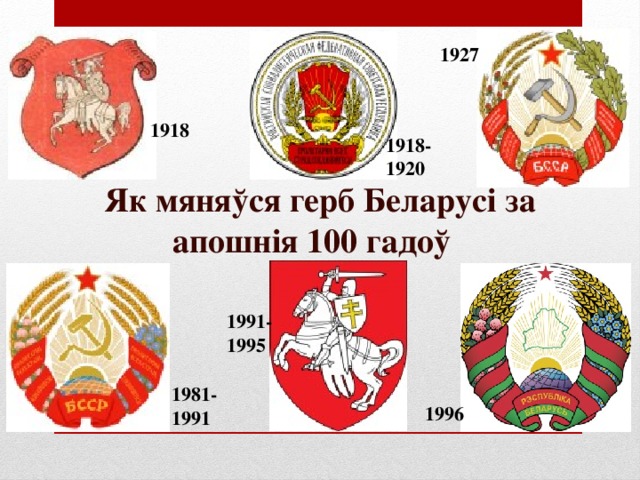 1927 1918   1918-1920 Як мяняўся герб Беларусі за апошнія 100 гадоў 1991-1995 1981-1991 1996 