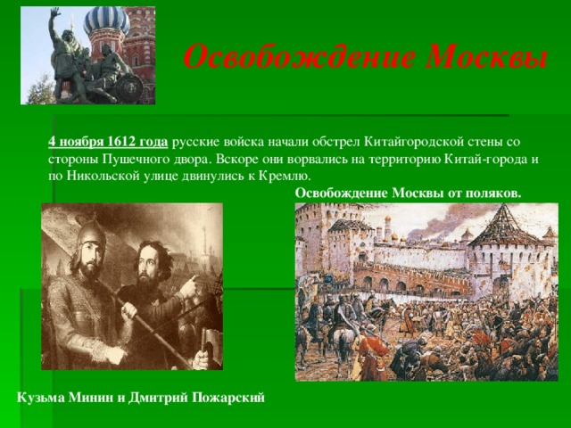 Освобождение Москвы 4 ноября 1612 года русские войска начали обстрел Китайгородской стены со стороны Пушечного двора. Вскоре они ворвались на территорию Китай-города и по Никольской улице двинулись к Кремлю.      Освобождение Москвы от поляков. Кузьма Минин и Дмитрий Пожарский