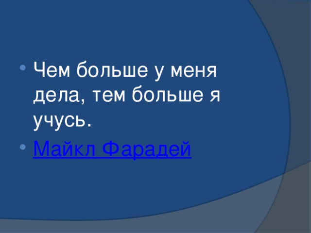 Чем больше у меня дела, тем больше я учусь.  Майкл Фарадей 