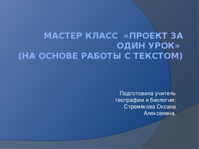 Мастер класс «Проект за один урок»  (на основе работы с текстом)   Подготовила учитель географии и биологии: Стремякова Оксана Алексеевна. 