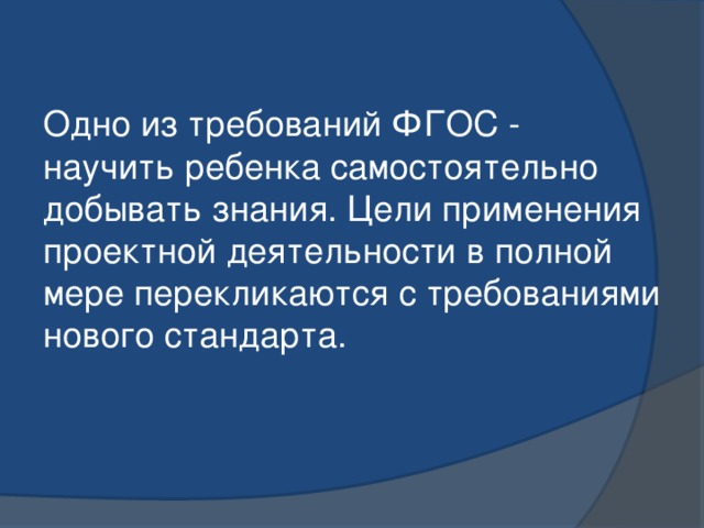 Одно из требований ФГОС - научить ребенка самостоятельно добывать знания. Цели применения проектной деятельности в полной мере перекликаются с требованиями нового стандарта. 