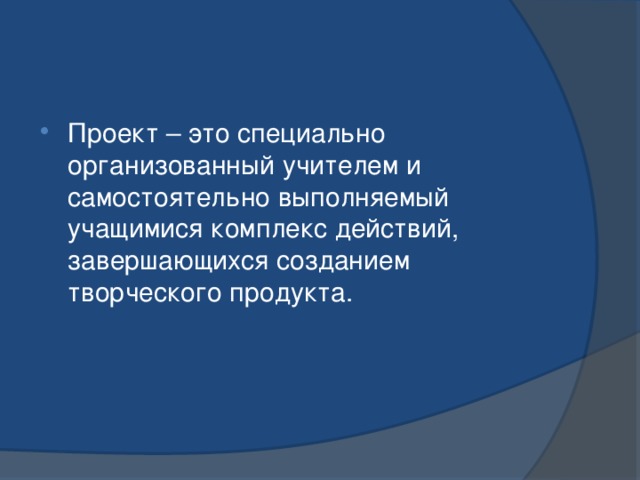 Проект – это специально организованный учителем и самостоятельно выполняемый учащимися комплекс действий, завершающихся созданием творческого продукта. 