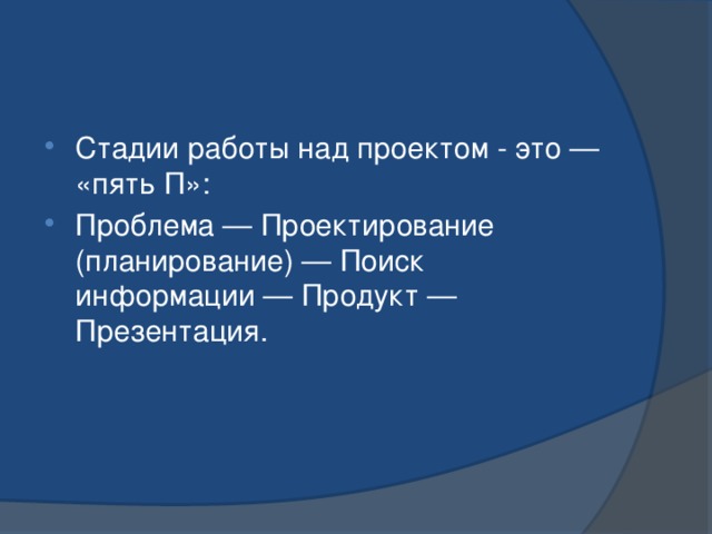 Стадии работы над проектом - это — «пять П»: Проблема — Проектирование (планирование) — Поиск информации — Продукт — Презентация. 