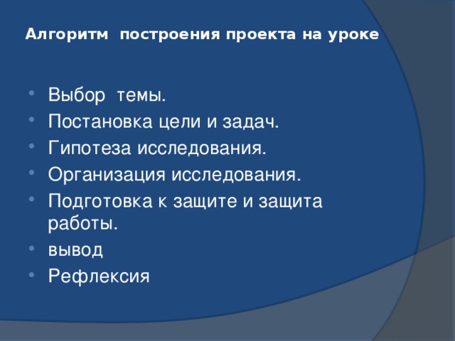 Алгоритм построения проекта на уроке   Выбор темы. Постановка цели и задач. Гипотеза исследования. Организация исследования. Подготовка к защите и защита работы. вывод Рефлексия 