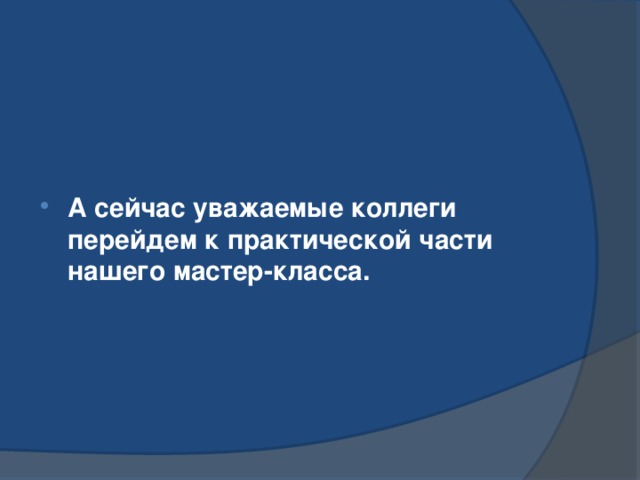   А сейчас уважаемые коллеги перейдем к практической части нашего мастер-класса.  