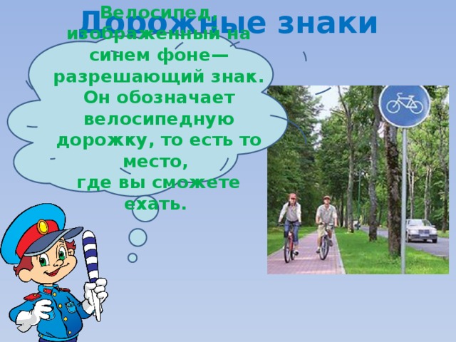 Дорожные знаки Велосипед, изображенный на синем фоне— разрешающий знак. Он обозначает велосипедную дорожку, то есть то место, где вы сможете ехать. 