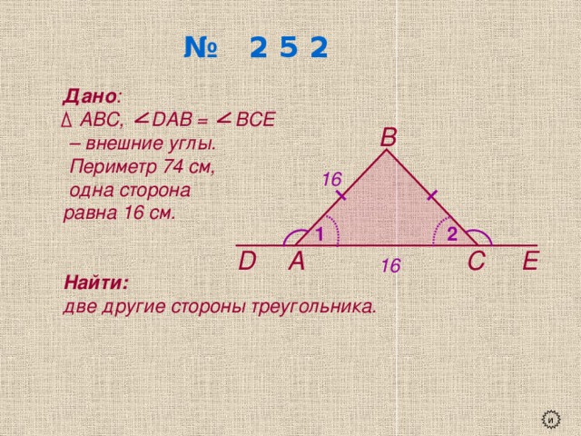 № 2 5 2 Дано :  АВС, DАВ = ВСЕ – внешние углы.  Периметр 74 см,  одна сторона равна 16 см.   Найти:  две другие стороны треугольника. В 16 2 1 D А С Е 16 и 