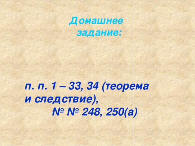 Домашнее  задание: п. п. 1 – 33, 34 (теорема и следствие), № № 248, 250(а) 