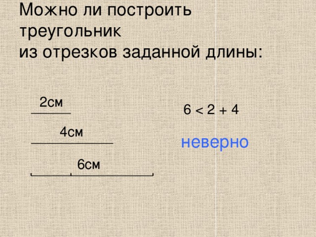 Можно ли построить треугольник  из отрезков заданной длины: 2см 6 4см неверно 6см 