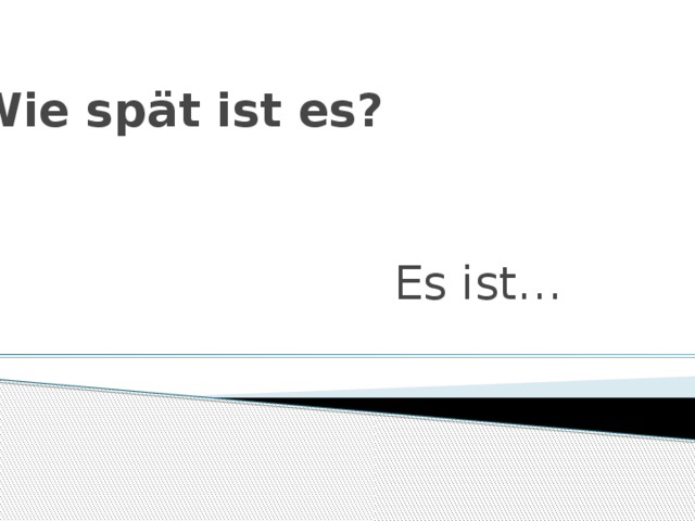 Wie spät ist es? Es ist… 