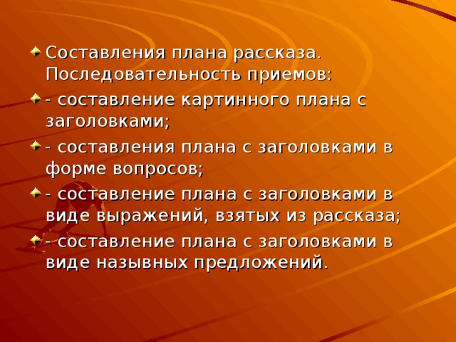 Составления плана рассказа. Последовательность приемов: - составление картинного плана с заголовками; - составления плана с заголовками в форме вопросов; - составление плана с заголовками в виде выражений, взятых из рассказа; - составление плана с заголовками в виде назывных предложений. 