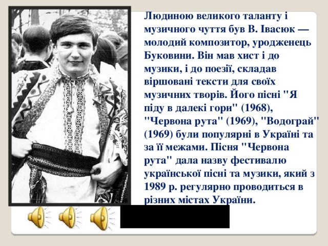 Людиною великого таланту і музичного чуття був В. Івасюк — молодий композитор, уродженець Буковини. Він мав хист і до музики, і до поезії, складав віршовані тексти для своїх музичних творів. Його пісні 