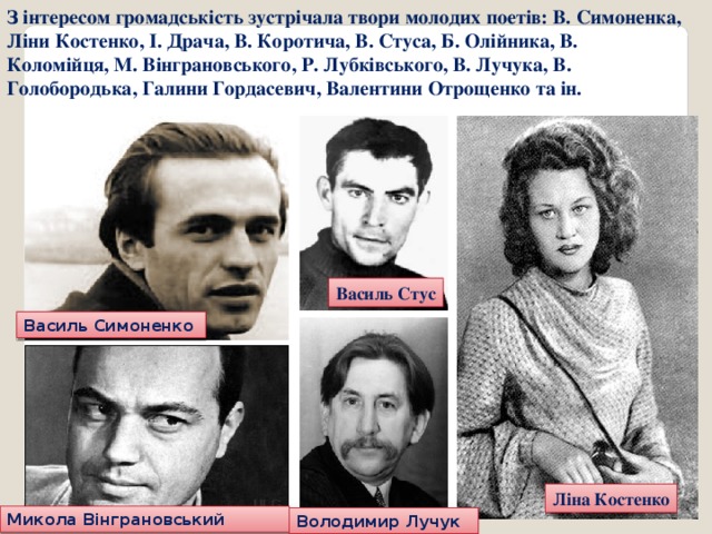 З інтересом громадськість зустрічала твори молодих поетів: В. Симоненка, Ліни Костенко, І. Драча, В. Коротича, В. Стуса, Б. Олійника, В. Коломійця, М. Вінграновського, Р. Лубківського, В. Лучука, В. Голобородька, Галини Гордасевич, Валентини Отрощенко та ін. Василь Стус Василь Симоненко Ліна Костенко Микола Вінграновський Володимир Лучук 