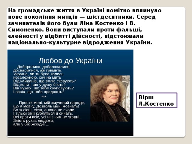 На громадське життя в Україні помітно вплинуло нове покоління митців — шістдесятники. Серед зачинателів його були Ліна Костенко і В. Симоненко. Вони виступали проти фальші, єлейності у відбитті дійсності, відстоювали національно-культурне відродження України. Вірш Л.Костенко 