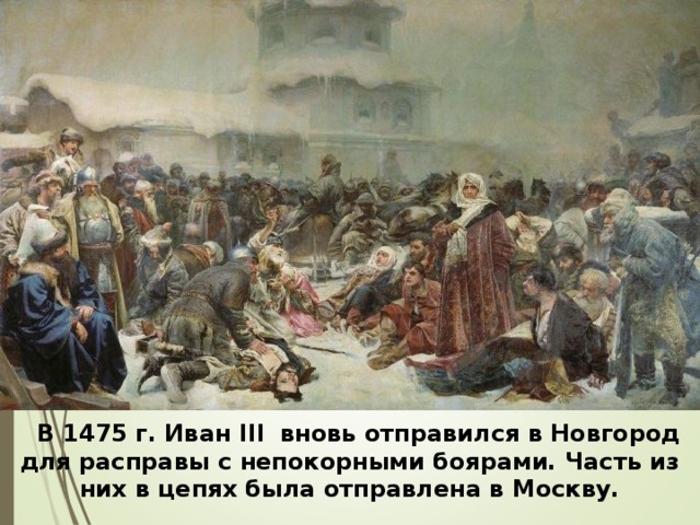  В 1475 г. Иван III  вновь отправился в Новгород для расправы с непокорными боярами. Часть из них в цепях была отправлена в Москву. 