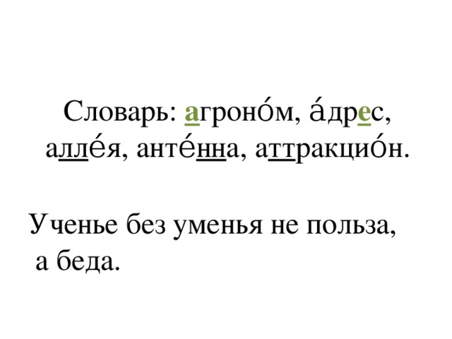 Словарь: а гроно́м, а́др е с, а лл е́я, анте́ нн а, а тт ракцио́н. Ученье без уменья не польза,  а беда. 
