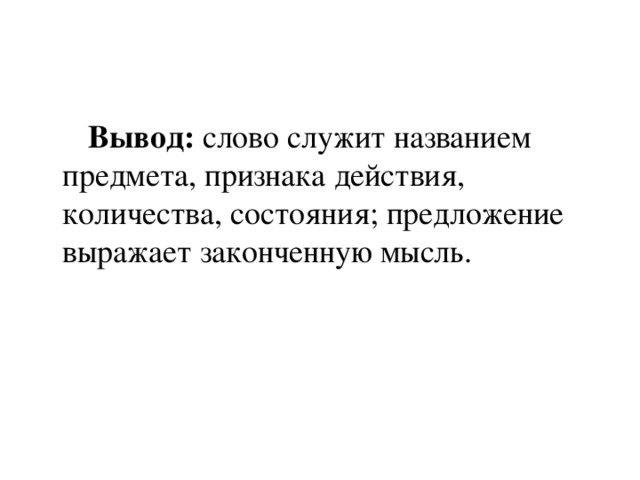  Вывод: слово служит названием предмета, признака действия, количества, состояния; предложение выражает законченную мысль. 