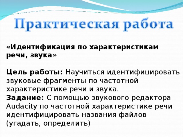 «Идентификация по характеристикам речи, звука» Цель работы: Научиться идентифицировать звуковые фрагменты по частотной характеристике речи и звука. Задание: С помощью звукового редактора Audacity по частотной характеристике речи идентифицировать названия файлов (угадать, определить)