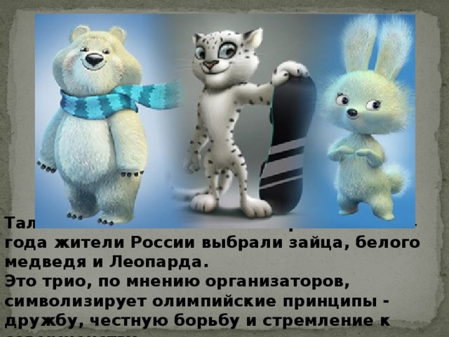 Талисманами Олимпийских игр в Сочи 2014 года жители России выбрали зайца, белого медведя и Леопарда. Это трио, по мнению организаторов, символизирует олимпийские принципы - дружбу, честную борьбу и стремление к совершенству. 