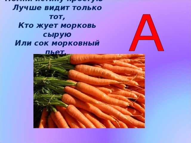 Помни истину простую – Лучше видит только тот, Кто жует морковь сырую Или сок морковный пьет. Витамин А  очень важен для зрения и влияет на рост организма. При его недостатке в пище дети плохо растут. Помни истину простую –  Лучше видит только тот,  Кто жует морковь сырую  Или сок морковный пьет. (Слайд 5)  