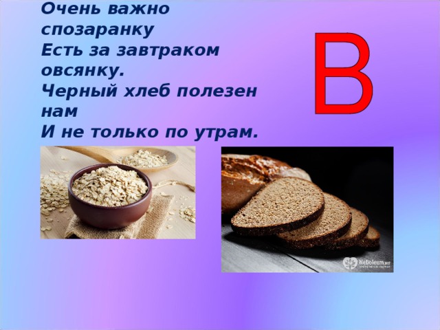 Очень важно спозаранку Есть за завтраком овсянку. Черный хлеб полезен нам И не только по утрам. Витамин В  способствует хорошей работе сердца. Укрепляет организм, дает запас энергии, участвует в процессах кроветворения. Очень важно спозаранку  Есть за завтраком овсянку.  Черный хлеб полезен нам  И не только по утрам. (Слайд 6)  