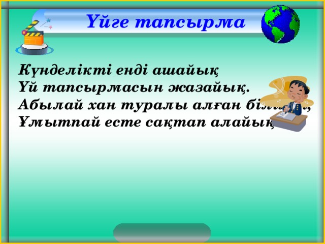  Үйге тапсырма Күнделікті енді ашайық  Үй тапсырмасын жазайық.  Абылай хан туралы алған білімді,  Ұмытпай есте сақтап алайық.    