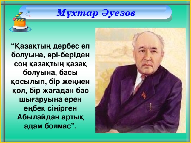  Мұхтар Әуезов “ Қазақтың дербес ел болуына, әрі-беріден соң қазақтың қазақ болуына, басы қосылып, бір жеңнен қол, бір жағадан бас шығаруына ерен еңбек сіңірген Абылайдан артық адам болмас”.  