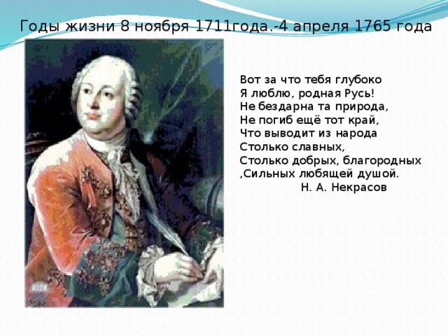 Годы жизни 8 ноября 1711года.-4 апреля 1765 года Вот за что тебя глубоко Я люблю, родная Русь! Не бездарна та природа, Не погиб ещё тот край, Что выводит из народа Столько славных, Столько добрых, благородных ,Сильных любящей душой.  Н. А. Некрасов 