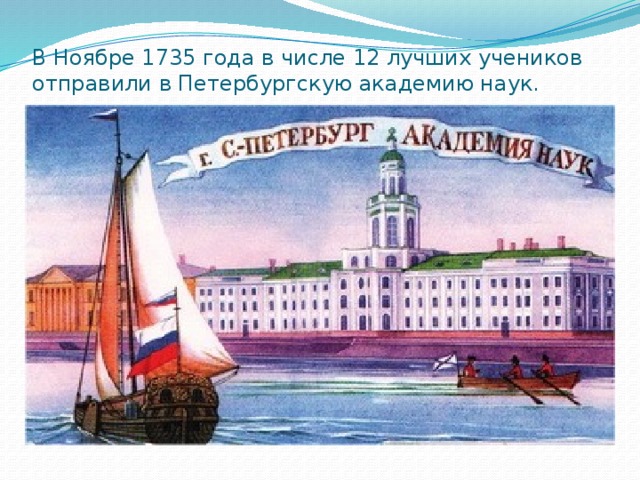 В Ноябре 1735 года в числе 12 лучших учеников отправили в Петербургскую академию наук. 