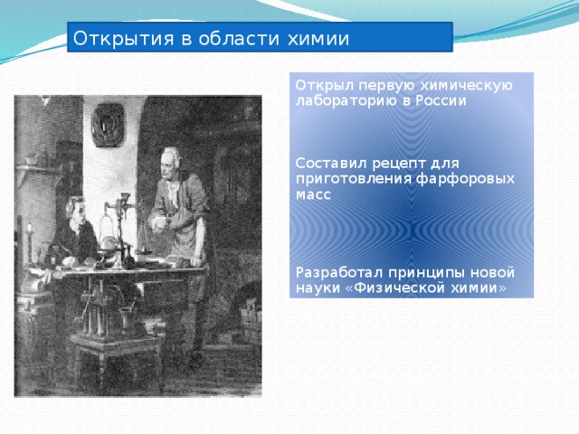Открытия в области химии Открыл первую химическую лабораторию в России Составил рецепт для приготовления фарфоровых масс Разработал принципы новой науки «Физической химии» 