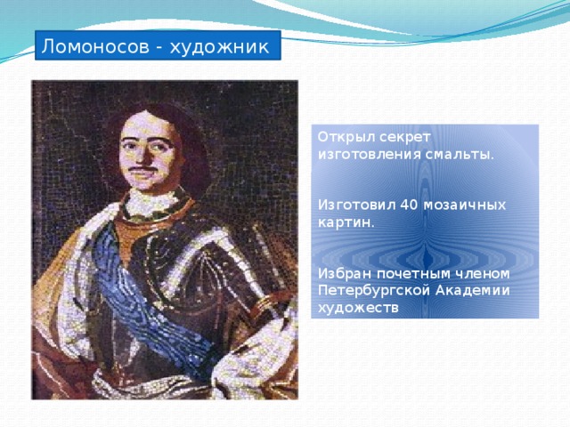 Ломоносов - художник Открыл секрет изготовления смальты. Изготовил 40 мозаичных картин. Избран почетным членом Петербургской Академии художеств 