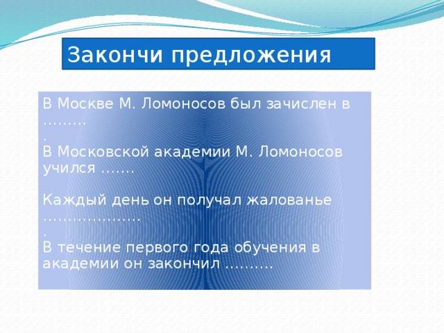 Закончи предложения В Москве М. Ломоносов был зачислен в ……… . В Московской академии М. Ломоносов учился ……. Каждый день он получал жалованье ……………….. . В течение первого года обучения в академии он закончил ………. 