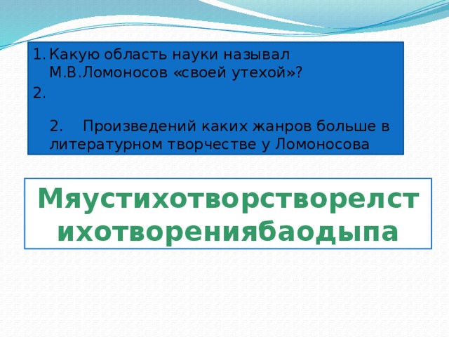 Мяустихотворстворелстихотворениябаодыпа Какую область науки называл М.В.Ломоносов «своей утехой»?  2. Произведений каких жанров больше в литературном творчестве у Ломоносова 