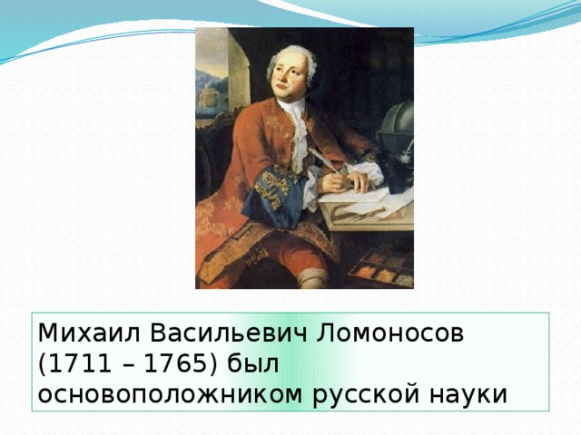 Михаил Васильевич Ломоносов (1711 – 1765) был основоположником русской науки 