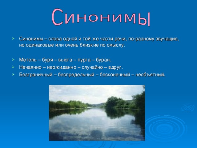 Синонимы – слова одной и той же части речи, по-разному звучащие, но одинаковые или очень близкие по смыслу.  Метель – буря – вьюга – пурга – буран. Нечаянно – неожиданно – случайно – вдруг. Безграничный – беспредельный – бесконечный – необъятный. 