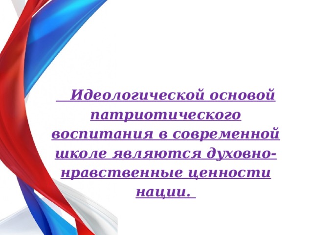   Идеологической основой патриотического воспитания в современной школе являются духовно-нравственные ценности нации. 