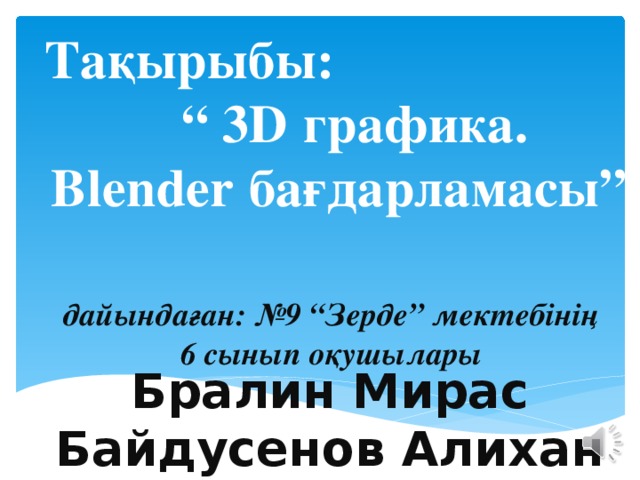 Тақырыбы:  “ 3D графика. Blender бағдарламасы” дайындаған: №9 “Зерде” мектебінің 6 сынып оқушылары Бралин Мирас Байдусенов Алихан 