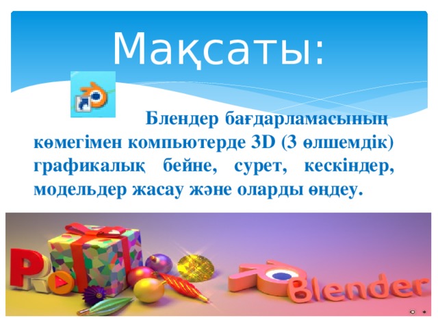Мақсаты:  Блендер бағдарламасының көмегімен компьютерде 3D (3 өлшемдік) графикалық бейне, сурет, кескіндер, модельдер жасау және оларды өңдеу. 