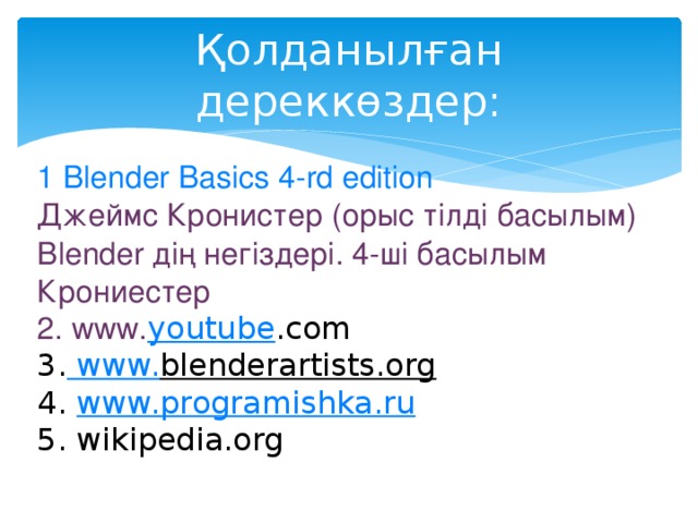 Қолданылған дереккөздер: 1  Blender Basics 4-rd edition  Джеймс Кронистер  (орыс тілді басылым) Blender дің негіздері. 4-ші басылым Крониестер 2. www. youtube .com  3.  www. blenderartists.org   4. www.programishka.ru  5. wikipedia.org 