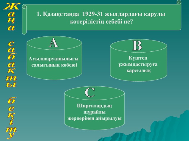 1. Қазақстанда 1929-31 жылдардағы қарулы көтерілістің себебі не? Ауылшаруашылығы салығының көбеюі Күштеп ұжымдастыруға қарсылық Шаруалардың  шұрайлы жерлерінен айырылуы 