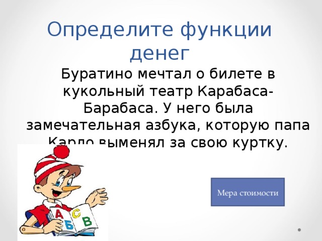 Определите функции денег  Буратино мечтал о билете в кукольный театр Карабаса-Барабаса. У него была замечательная азбука, которую папа Карло выменял за свою куртку. Мера стоимости