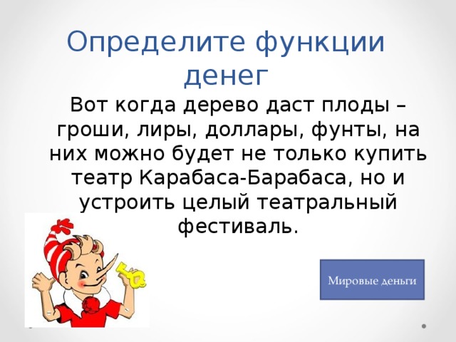 Определите функции денег  Вот когда дерево даст плоды – гроши, лиры, доллары, фунты, на них можно будет не только купить театр Карабаса-Барабаса, но и устроить целый театральный фестиваль. Мировые деньги