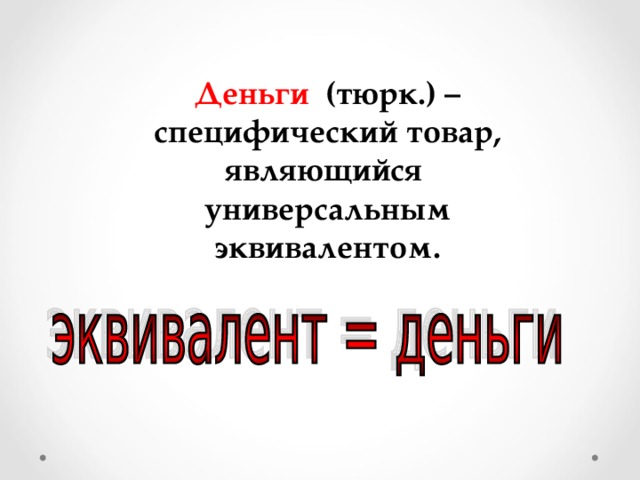 Деньги (тюрк.) – специфический товар, являющийся универсальным эквивалентом.