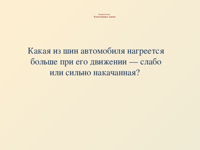 Закрепление   Качественные задачи   Какая из шин автомобиля нагреется больше при его движении — слабо или сильно накачанная?