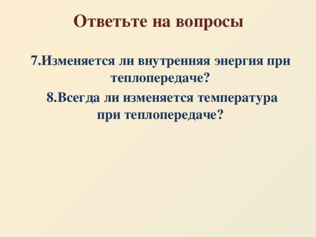 Ответьте на вопросы 7.Изменяется ли внутренняя энергия при теплопередаче?  8.Всегда ли изменяется температура при теплопередаче?